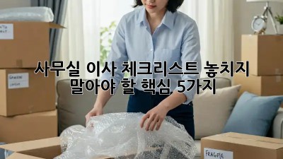 사무실 이사 체크리스트: 놓치지 말아야 할 핵심 5가지!